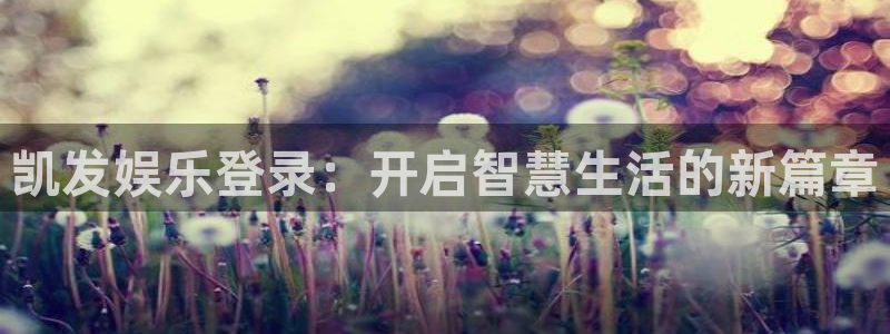 万事娱乐3登陆：凯发娱乐登录：开启智慧生活的新篇章