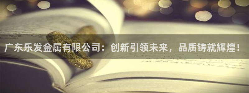 万事娱乐f平台注册：广东乐发金属有限公司：创新引领未来，品质铸就辉煌！
