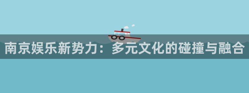 万事娱乐2登录地址：南京娱乐新势力：多元文化的碰撞与融合